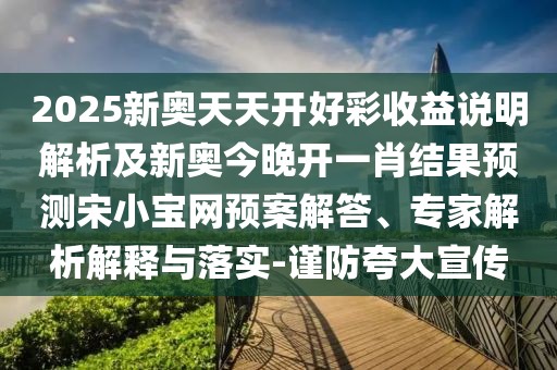 2025新奧天天開好彩收益說明解析及新奧今晚開一肖結(jié)果預測宋小寶網(wǎng)預案解答、專家解析解釋與落實-謹防夸大宣傳