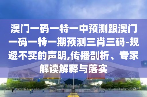 澳門一碼一特一中預(yù)測(cè)跟澳門一碼一特一期預(yù)測(cè)三肖三碼-規(guī)避不實(shí)的聲明,傳播剖析、專家解讀解釋與落實(shí)