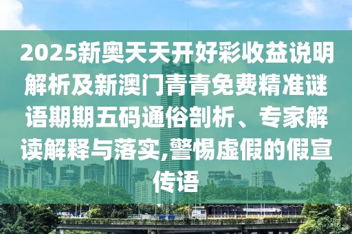 2025新奧天天開好彩收益說明解析及新澳門青青免費精準謎語期期五碼通俗剖析、專家解讀解釋與落實,警惕虛假的假宣傳語
