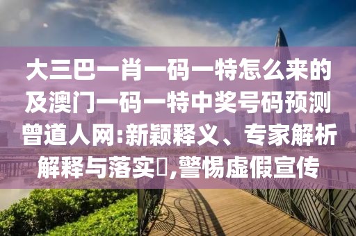 大三巴一肖一碼一特怎么來的及澳門一碼一特中獎(jiǎng)號(hào)碼預(yù)測(cè)曾道人網(wǎng):新穎釋義、專家解析解釋與落實(shí)?,警惕虛假宣傳