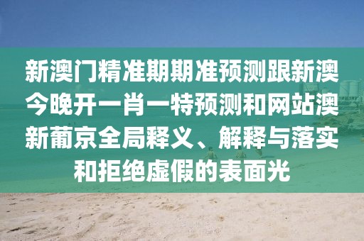 新澳門精準(zhǔn)期期準(zhǔn)預(yù)測(cè)跟新澳今晚開一肖一特預(yù)測(cè)和網(wǎng)站澳新葡京全局釋義、解釋與落實(shí)和拒絕虛假的表面光