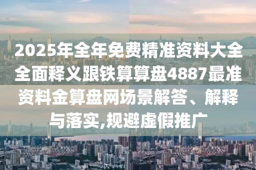 2025年全年免費(fèi)精準(zhǔn)資料大全全面釋義跟鐵算算盤4887最準(zhǔn)資料金算盤網(wǎng)場景解答、解釋與落實(shí),規(guī)避虛假推廣