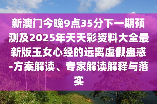 新澳門(mén)今晚9點(diǎn)35分下一期預(yù)測(cè)及2025年天天彩資料大全最新版玉女心經(jīng)的遠(yuǎn)離虛假蠱惑-方案解讀、專(zhuān)家解讀解釋與落實(shí)