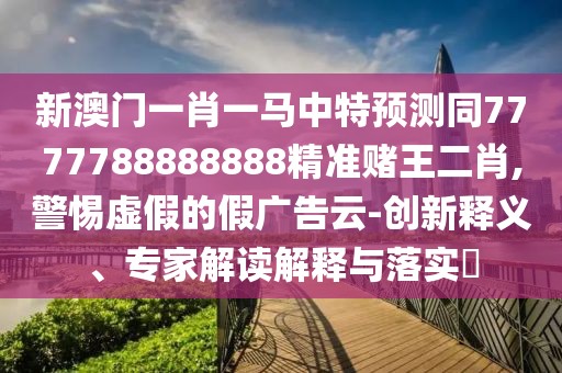 新澳門一肖一馬中特預測同7777788888888精準賭王二肖,警惕虛假的假廣告云-創(chuàng)新釋義、專家解讀解釋與落實?