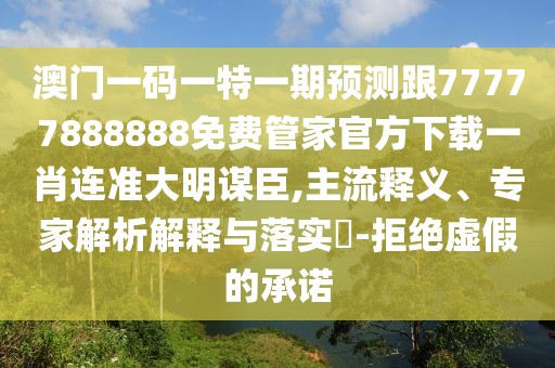 澳門一碼一特一期預測跟77777888888免費管家官方下載一肖連準大明謀臣,主流釋義、專家解析解釋與落實?-拒絕虛假的承諾