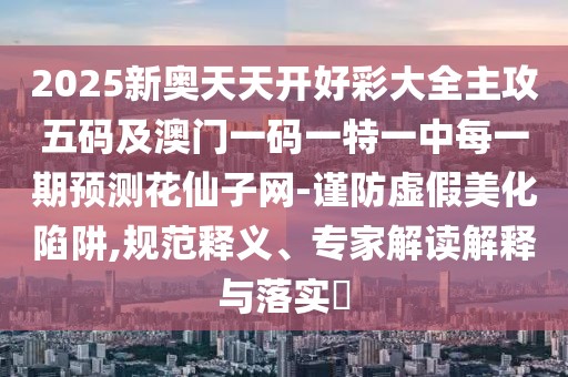 2025新奧天天開好彩大全主攻五碼及澳門一碼一特一中每一期預(yù)測花仙子網(wǎng)-謹(jǐn)防虛假美化陷阱,規(guī)范釋義、專家解讀解釋與落實?