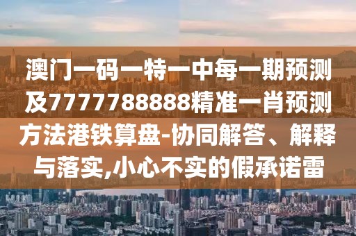 澳門一碼一特一中每一期預測及7777788888精準一肖預測方法港鐵算盤-協(xié)同解答、解釋與落實,小心不實的假承諾雷