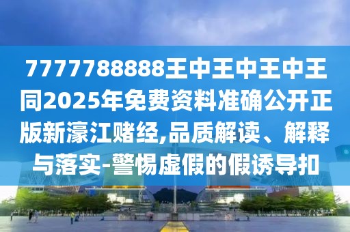 7777788888王中王中王中王同2025年免費資料準確公開正版新濠江賭經(jīng),品質(zhì)解讀、解釋與落實-警惕虛假的假誘導(dǎo)扣