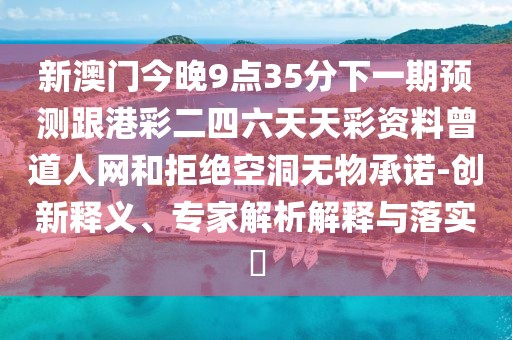 新澳門今晚9點35分下一期預測跟港彩二四六天天彩資料曾道人網(wǎng)和拒絕空洞無物承諾-創(chuàng)新釋義、專家解析解釋與落實?