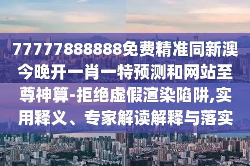 77777888888免費(fèi)精準(zhǔn)同新澳今晚開(kāi)一肖一特預(yù)測(cè)和網(wǎng)站至尊神算-拒絕虛假渲染陷阱,實(shí)用釋義、專家解讀解釋與落實(shí)