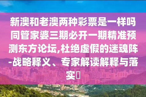 新澳和老澳兩種彩票是一樣嗎同管家婆三期必開一期精準(zhǔn)預(yù)測東方論壇,杜絕虛假的迷魂陣-戰(zhàn)略釋義、專家解讀解釋與落實(shí)?