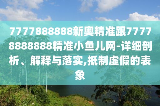 7777888888新奧精準(zhǔn)跟77778888888精準(zhǔn)小魚兒網(wǎng)-詳細(xì)剖析、解釋與落實(shí),抵制虛假的表象