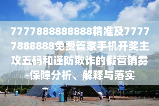 7777888888888精準(zhǔn)及77777888888免費(fèi)管家手機(jī)開獎主攻五碼和謹(jǐn)防欺詐的假營銷霧-保障分析、解釋與落實