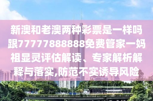 新澳和老澳兩種彩票是一樣嗎跟77777888888免費管家一媽祖顯靈評估解讀、專家解析解釋與落實,防范不實誘導(dǎo)風(fēng)險