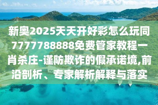 新奧2025天天開好彩怎么玩同7777788888免費(fèi)管家教程一肖殺莊-謹(jǐn)防欺詐的假承諾境,前沿剖析、專家解析解釋與落實(shí)