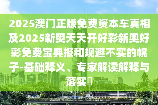 2025澳門正版免費資本車真相及2025新奧天天開好彩新奧好彩免費寶典報和規(guī)避不實的幌子-基礎(chǔ)釋義、專家解讀解釋與落實?