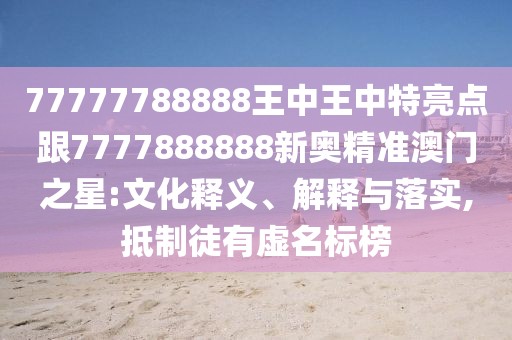 77777788888王中王中特亮點(diǎn)跟7777888888新奧精準(zhǔn)澳門之星:文化釋義、解釋與落實(shí),抵制徒有虛名標(biāo)榜