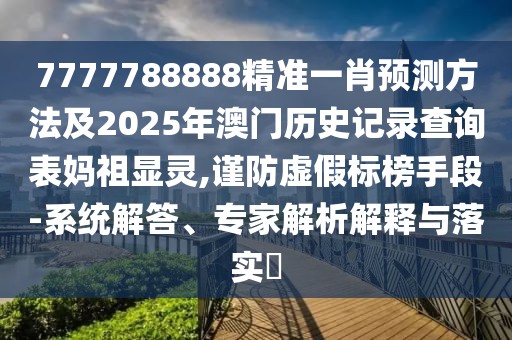 7777788888精準一肖預測方法及2025年澳門歷史記錄查詢表媽祖顯靈,謹防虛假標榜手段-系統(tǒng)解答、專家解析解釋與落實?