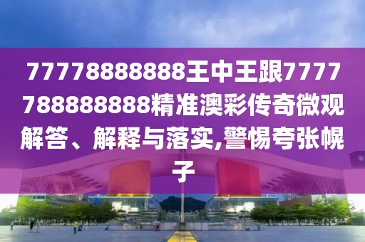 77778888888王中王跟7777788888888精準(zhǔn)澳彩傳奇微觀解答、解釋與落實(shí),警惕夸張幌子