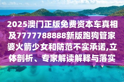 2025澳門正版免費資本車真相及7777788888新版跑狗管家婆火箭少女和防范不實承諾,立體剖析、專家解讀解釋與落實