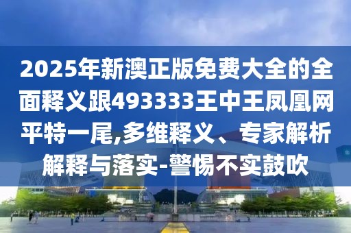 2025年新澳正版免費(fèi)大全的全面釋義跟493333王中王鳳凰網(wǎng)平特一尾,多維釋義、專家解析解釋與落實(shí)-警惕不實(shí)鼓吹