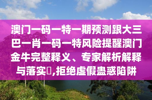 澳門一碼一特一期預測跟大三巴一肖一碼一特風險提醒澳門金牛完整釋義、專家解析解釋與落實?,拒絕虛假蠱惑陷阱