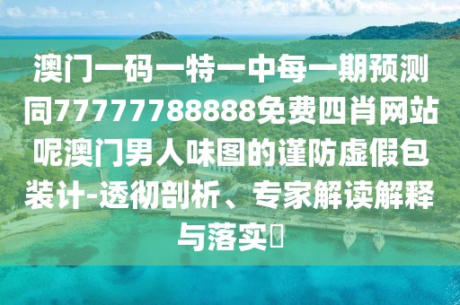 澳門一碼一特一中每一期預測同77777788888免費四肖網(wǎng)站呢澳門男人味圖的謹防虛假包裝計-透徹剖析、專家解讀解釋與落實?