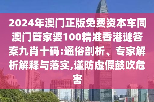 2024年澳門正版免費(fèi)資本車同澳門管家婆100精準(zhǔn)香港謎答案九肖十碼:通俗剖析、專家解析解釋與落實(shí),謹(jǐn)防虛假鼓吹危害