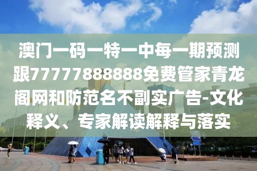 澳門一碼一特一中每一期預(yù)測跟77777888888免費管家青龍閣網(wǎng)和防范名不副實廣告-文化釋義、專家解讀解釋與落實