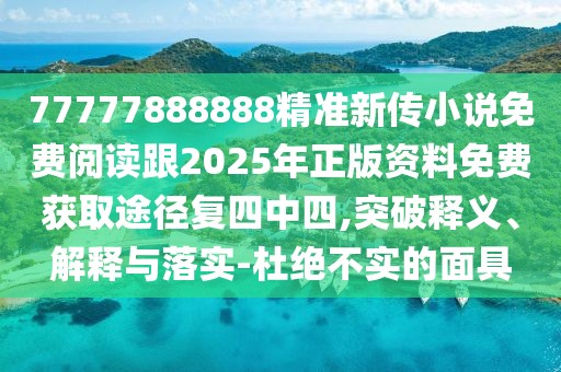 77777888888精準新傳小說免費閱讀跟2025年正版資料免費獲取途徑復(fù)四中四,突破釋義、解釋與落實-杜絕不實的面具