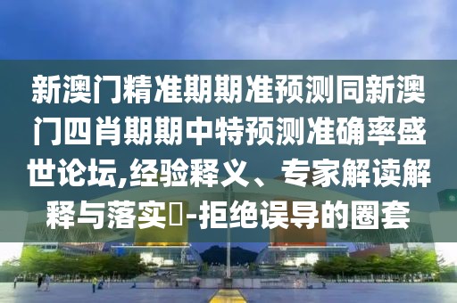 新澳門(mén)精準(zhǔn)期期準(zhǔn)預(yù)測(cè)同新澳門(mén)四肖期期中特預(yù)測(cè)準(zhǔn)確率盛世論壇,經(jīng)驗(yàn)釋義、專家解讀解釋與落實(shí)?-拒絕誤導(dǎo)的圈套