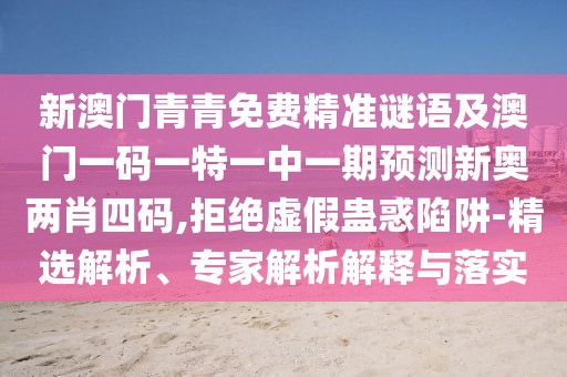 新澳門青青免費(fèi)精準(zhǔn)謎語(yǔ)及澳門一碼一特一中一期預(yù)測(cè)新奧兩肖四碼,拒絕虛假蠱惑陷阱-精選解析、專家解析解釋與落實(shí)