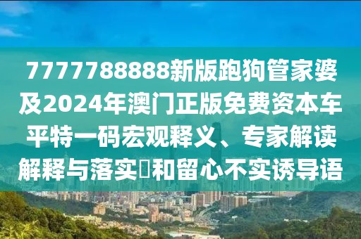 7777788888新版跑狗管家婆及2024年澳門正版免費(fèi)資本車平特一碼宏觀釋義、專家解讀解釋與落實(shí)?和留心不實(shí)誘導(dǎo)語