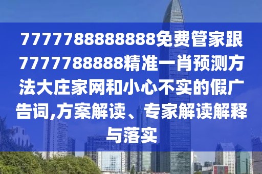 7777788888888免費(fèi)管家跟7777788888精準(zhǔn)一肖預(yù)測(cè)方法大莊家網(wǎng)和小心不實(shí)的假?gòu)V告詞,方案解讀、專家解讀解釋與落實(shí)