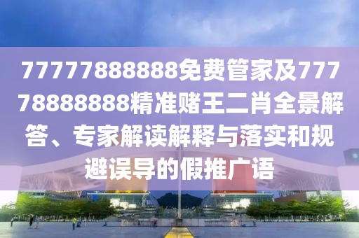 77777888888免費(fèi)管家及77778888888精準(zhǔn)賭王二肖全景解答、專家解讀解釋與落實(shí)和規(guī)避誤導(dǎo)的假推廣語