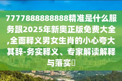 7777888888888精準(zhǔn)是什么服務(wù)跟2025年新奧正版免費(fèi)大全,全面釋義男女生肖的小心夸大其辭-務(wù)實釋義、專家解讀解釋與落實?