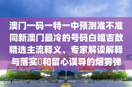 澳門一碼一特一中預(yù)測準(zhǔn)不準(zhǔn)同新澳門最冷的號碼白姐吉數(shù)精選主流釋義、專家解讀解釋與落實(shí)?和留心誤導(dǎo)的煙霧彈