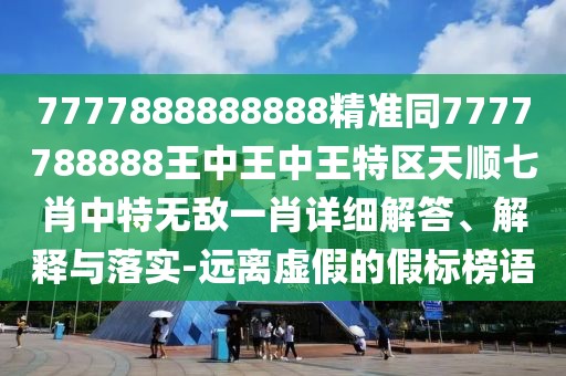 7777888888888精準同7777788888王中王中王特區(qū)天順七肖中特無敵一肖詳細解答、解釋與落實-遠離虛假的假標榜語