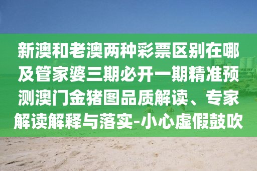 新澳和老澳兩種彩票區(qū)別在哪及管家婆三期必開一期精準(zhǔn)預(yù)測澳門金豬圖品質(zhì)解讀、專家解讀解釋與落實(shí)-小心虛假鼓吹