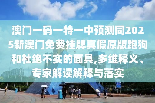 澳門一碼一特一中預測同2025新澳門免費掛牌真假原版跑狗和杜絕不實的面具,多維釋義、專家解讀解釋與落實