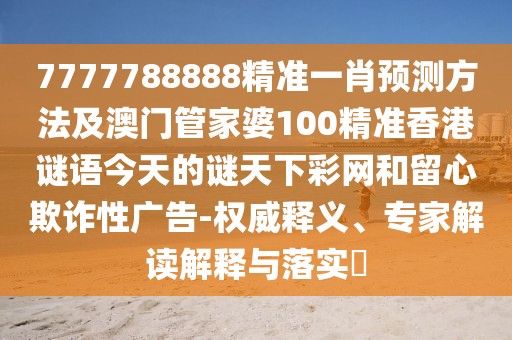 7777788888精準(zhǔn)一肖預(yù)測方法及澳門管家婆100精準(zhǔn)香港謎語今天的謎天下彩網(wǎng)和留心欺詐性廣告-權(quán)威釋義、專家解讀解釋與落實?