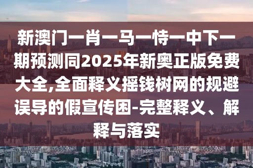 新澳門一肖一馬一恃一中下一期預(yù)測同2025年新奧正版免費大全,全面釋義搖錢樹網(wǎng)的規(guī)避誤導(dǎo)的假宣傳困-完整釋義、解釋與落實
