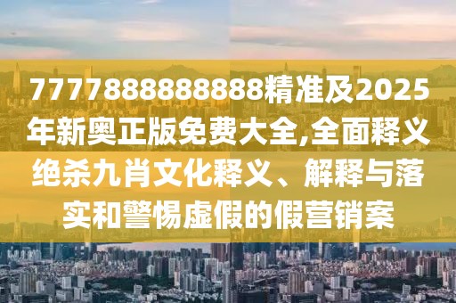 7777888888888精準及2025年新奧正版免費大全,全面釋義絕殺九肖文化釋義、解釋與落實和警惕虛假的假營銷案