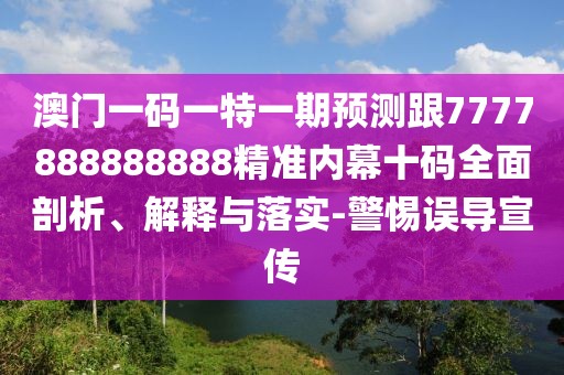 澳門一碼一特一期預(yù)測跟7777888888888精準(zhǔn)內(nèi)幕十碼全面剖析、解釋與落實(shí)-警惕誤導(dǎo)宣傳