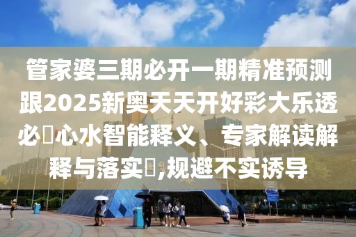 管家婆三期必開(kāi)一期精準(zhǔn)預(yù)測(cè)跟2025新奧天天開(kāi)好彩大樂(lè)透必發(fā)心水智能釋義、專(zhuān)家解讀解釋與落實(shí)?,規(guī)避不實(shí)誘導(dǎo)