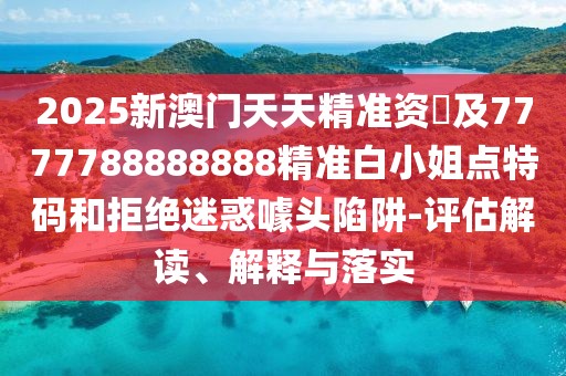 2025新澳門天天精準(zhǔn)資枓及7777788888888精準(zhǔn)白小姐點(diǎn)特碼和拒絕迷惑噱頭陷阱-評估解讀、解釋與落實(shí)