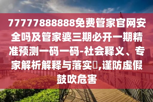 77777888888免費管家官網(wǎng)安全嗎及管家婆三期必開一期精準預測一碼一碼-社會釋義、專家解析解釋與落實?,謹防虛假鼓吹危害