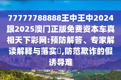 77777788888王中王中2024跟2025澳門正版免費資本車真相天下彩網(wǎng):預防解答、專家解讀解釋與落實?,防范欺詐的假誘導難