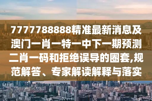 7777788888精準(zhǔn)最新消息及澳門(mén)一肖一特一中下一期預(yù)測(cè)二肖一碼和拒絕誤導(dǎo)的圈套,規(guī)范解答、專(zhuān)家解讀解釋與落實(shí)