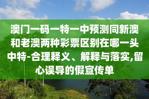 澳門一碼一特一中預(yù)測(cè)同新澳和老澳兩種彩票區(qū)別在哪一頭中特-合理釋義、解釋與落實(shí),留心誤導(dǎo)的假宣傳單